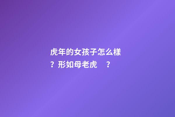 虎年的女孩子怎么樣？形如母老虎？